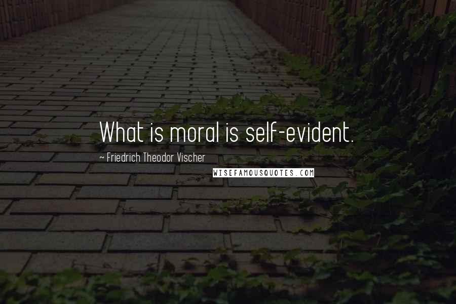 Friedrich Theodor Vischer Quotes: What is moral is self-evident.