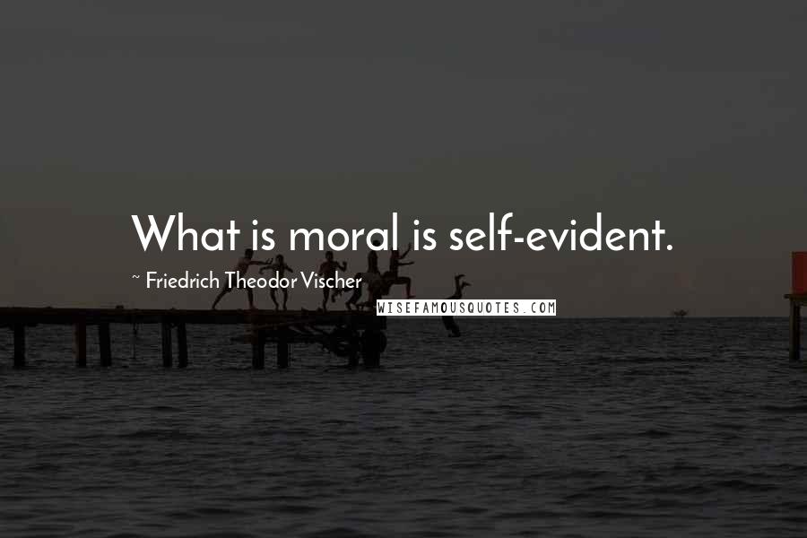 Friedrich Theodor Vischer Quotes: What is moral is self-evident.