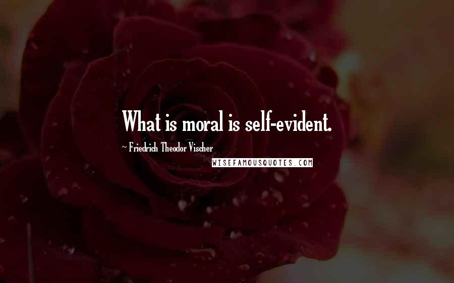 Friedrich Theodor Vischer Quotes: What is moral is self-evident.