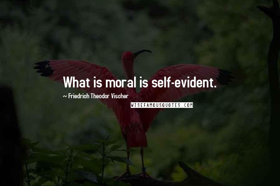 Friedrich Theodor Vischer Quotes: What is moral is self-evident.