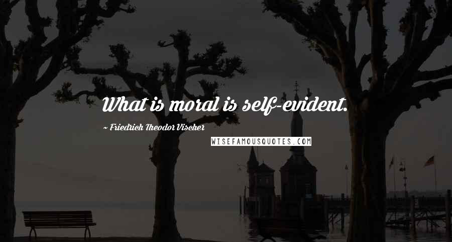 Friedrich Theodor Vischer Quotes: What is moral is self-evident.