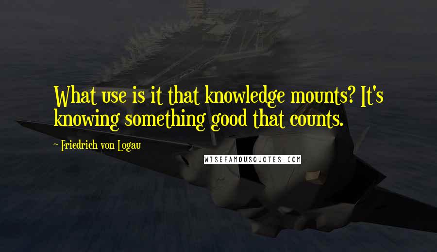 Friedrich Von Logau Quotes: What use is it that knowledge mounts? It's knowing something good that counts.