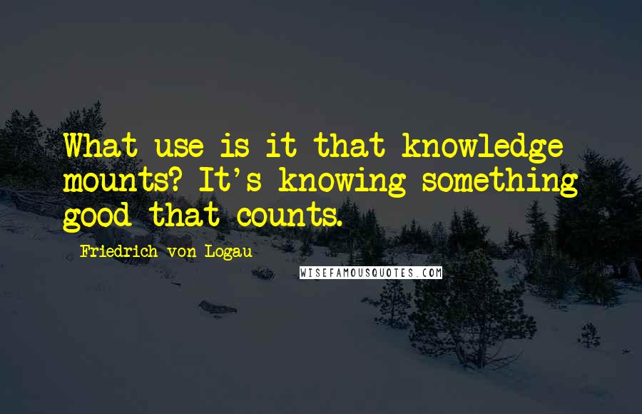 Friedrich Von Logau Quotes: What use is it that knowledge mounts? It's knowing something good that counts.