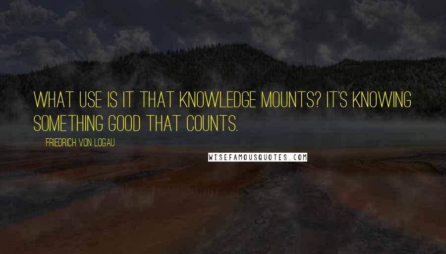 Friedrich Von Logau Quotes: What use is it that knowledge mounts? It's knowing something good that counts.