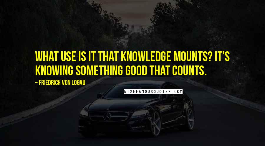 Friedrich Von Logau Quotes: What use is it that knowledge mounts? It's knowing something good that counts.