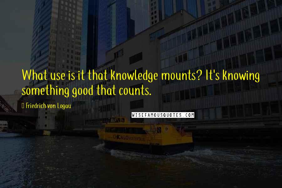 Friedrich Von Logau Quotes: What use is it that knowledge mounts? It's knowing something good that counts.