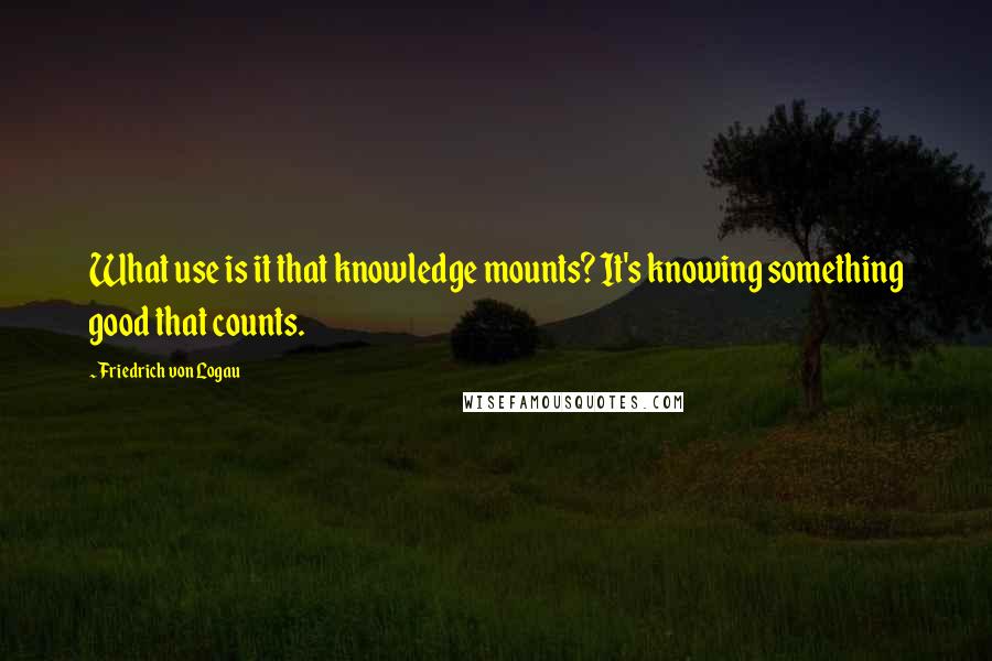 Friedrich Von Logau Quotes: What use is it that knowledge mounts? It's knowing something good that counts.