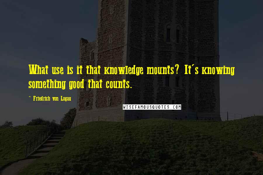 Friedrich Von Logau Quotes: What use is it that knowledge mounts? It's knowing something good that counts.