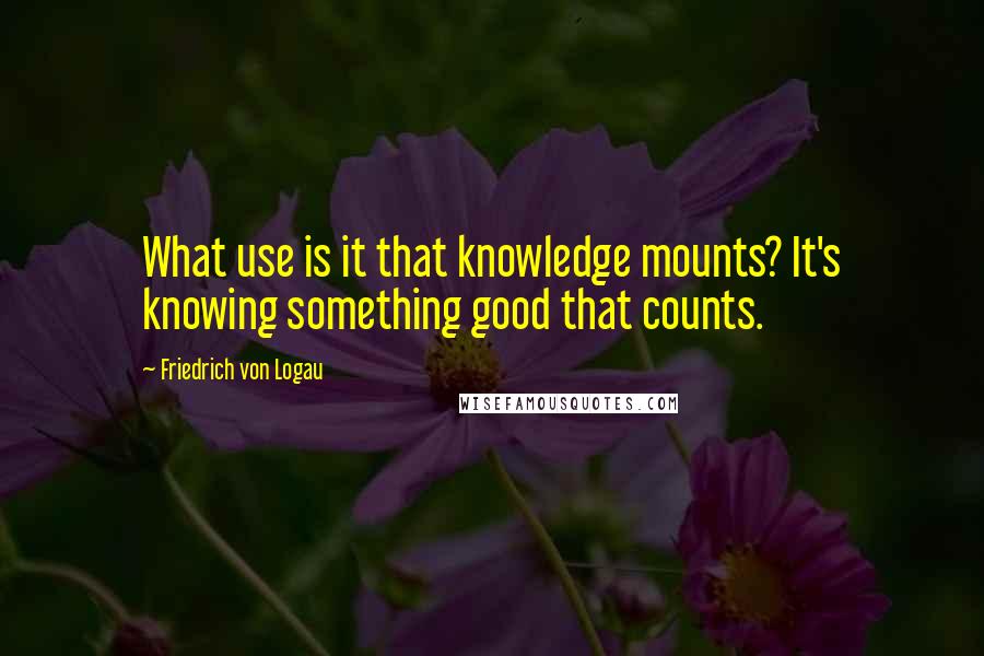 Friedrich Von Logau Quotes: What use is it that knowledge mounts? It's knowing something good that counts.