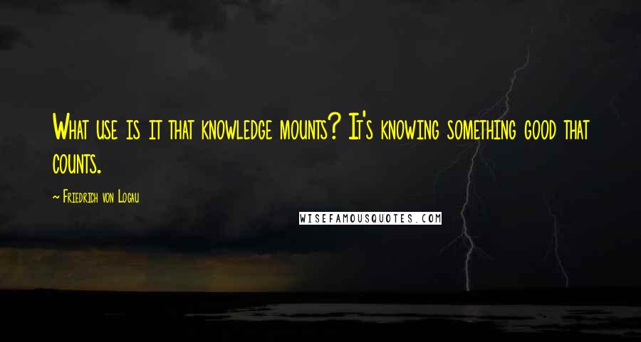 Friedrich Von Logau Quotes: What use is it that knowledge mounts? It's knowing something good that counts.