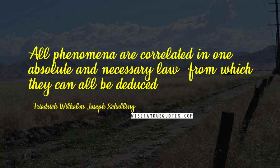 Friedrich Wilhelm Joseph Schelling Quotes: All phenomena are correlated in one absolute and necessary law, from which they can all be deduced.