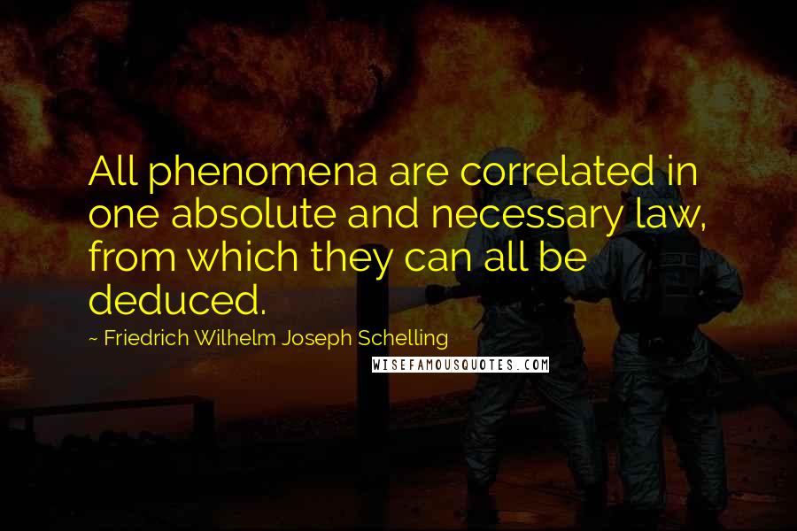 Friedrich Wilhelm Joseph Schelling Quotes: All phenomena are correlated in one absolute and necessary law, from which they can all be deduced.