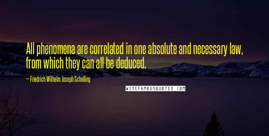 Friedrich Wilhelm Joseph Schelling Quotes: All phenomena are correlated in one absolute and necessary law, from which they can all be deduced.