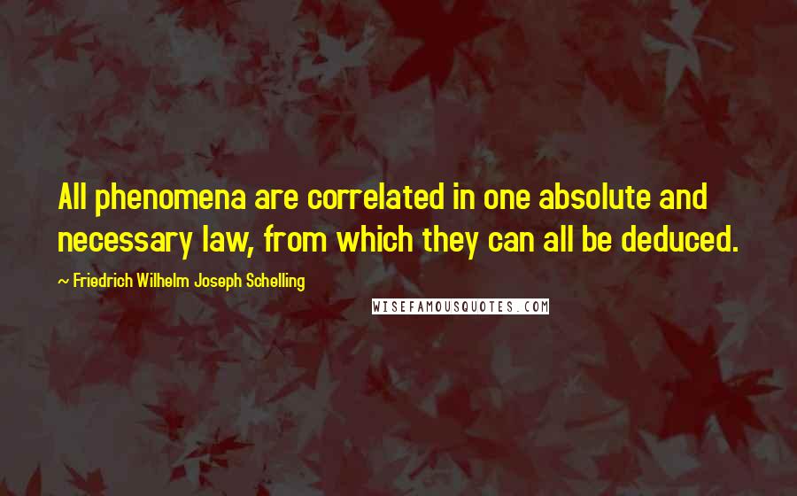 Friedrich Wilhelm Joseph Schelling Quotes: All phenomena are correlated in one absolute and necessary law, from which they can all be deduced.