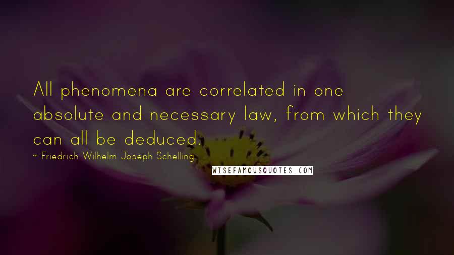 Friedrich Wilhelm Joseph Schelling Quotes: All phenomena are correlated in one absolute and necessary law, from which they can all be deduced.