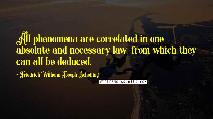 Friedrich Wilhelm Joseph Schelling Quotes: All phenomena are correlated in one absolute and necessary law, from which they can all be deduced.