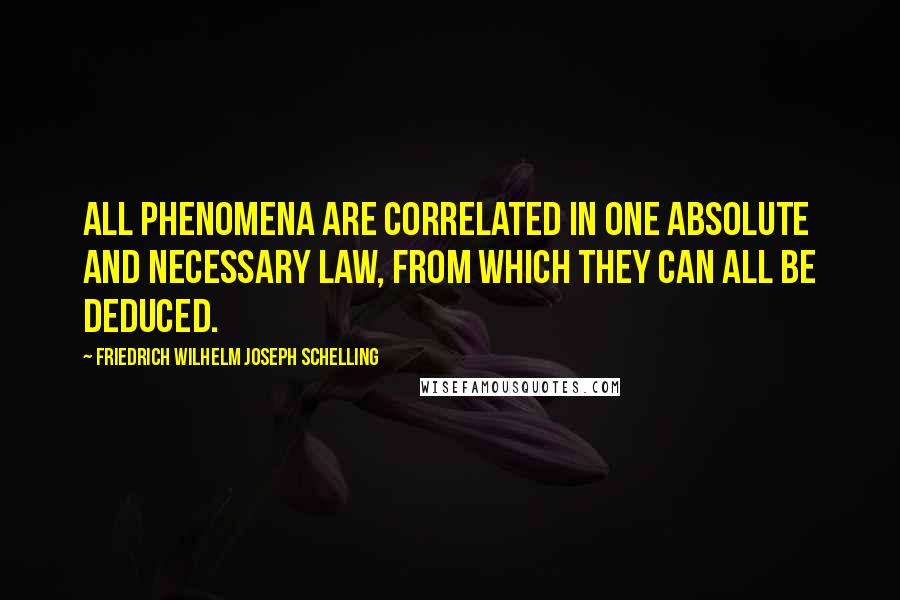 Friedrich Wilhelm Joseph Schelling Quotes: All phenomena are correlated in one absolute and necessary law, from which they can all be deduced.