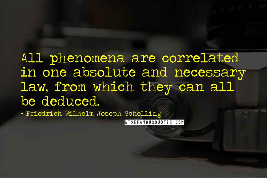 Friedrich Wilhelm Joseph Schelling Quotes: All phenomena are correlated in one absolute and necessary law, from which they can all be deduced.