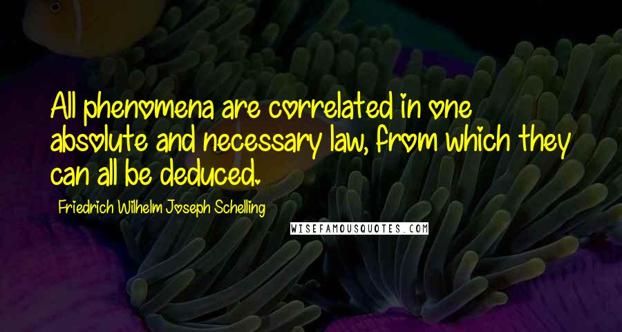 Friedrich Wilhelm Joseph Schelling Quotes: All phenomena are correlated in one absolute and necessary law, from which they can all be deduced.