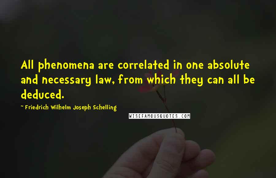 Friedrich Wilhelm Joseph Schelling Quotes: All phenomena are correlated in one absolute and necessary law, from which they can all be deduced.