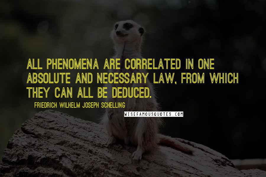 Friedrich Wilhelm Joseph Schelling Quotes: All phenomena are correlated in one absolute and necessary law, from which they can all be deduced.