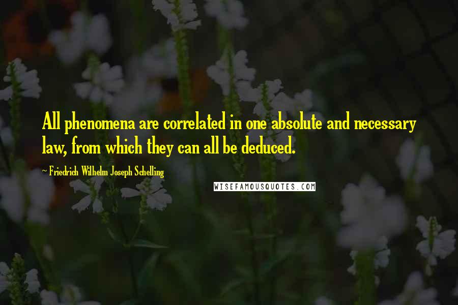 Friedrich Wilhelm Joseph Schelling Quotes: All phenomena are correlated in one absolute and necessary law, from which they can all be deduced.