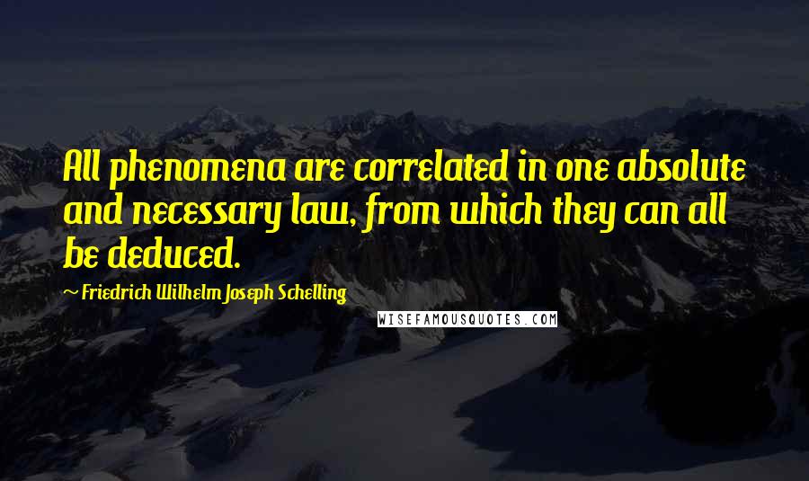 Friedrich Wilhelm Joseph Schelling Quotes: All phenomena are correlated in one absolute and necessary law, from which they can all be deduced.