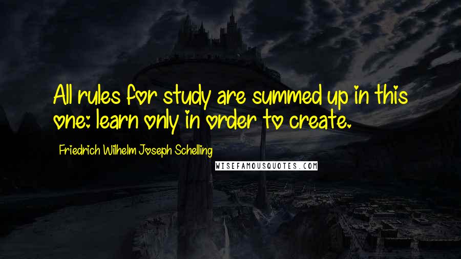 Friedrich Wilhelm Joseph Schelling Quotes: All rules for study are summed up in this one: learn only in order to create.