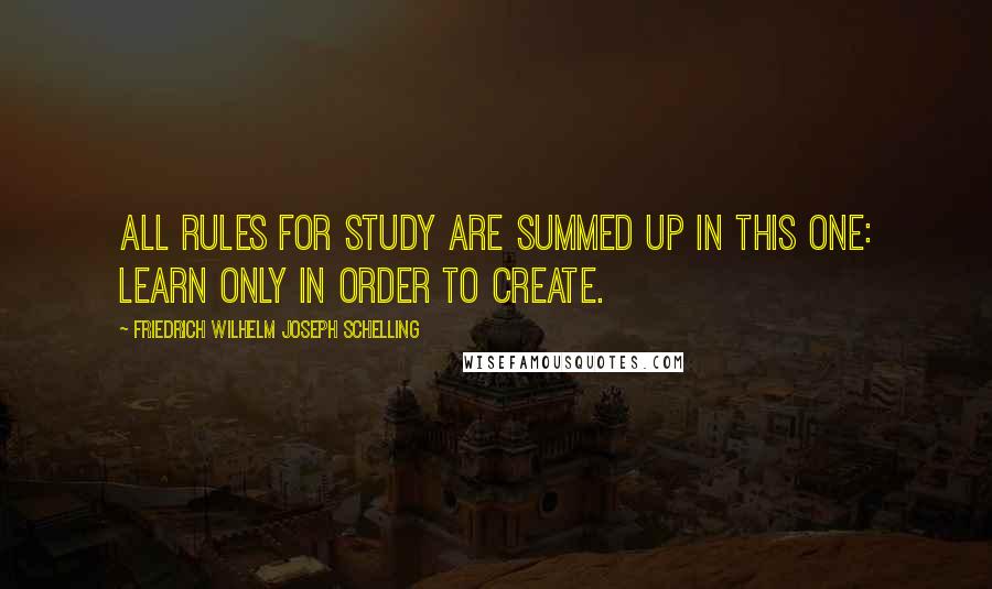 Friedrich Wilhelm Joseph Schelling Quotes: All rules for study are summed up in this one: learn only in order to create.