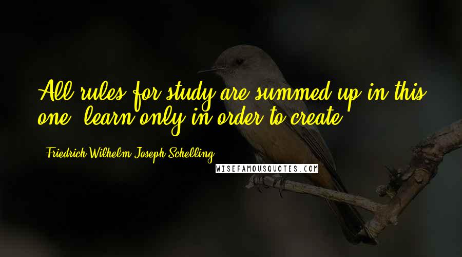 Friedrich Wilhelm Joseph Schelling Quotes: All rules for study are summed up in this one: learn only in order to create.