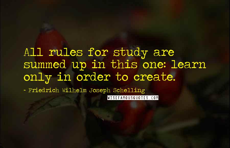 Friedrich Wilhelm Joseph Schelling Quotes: All rules for study are summed up in this one: learn only in order to create.