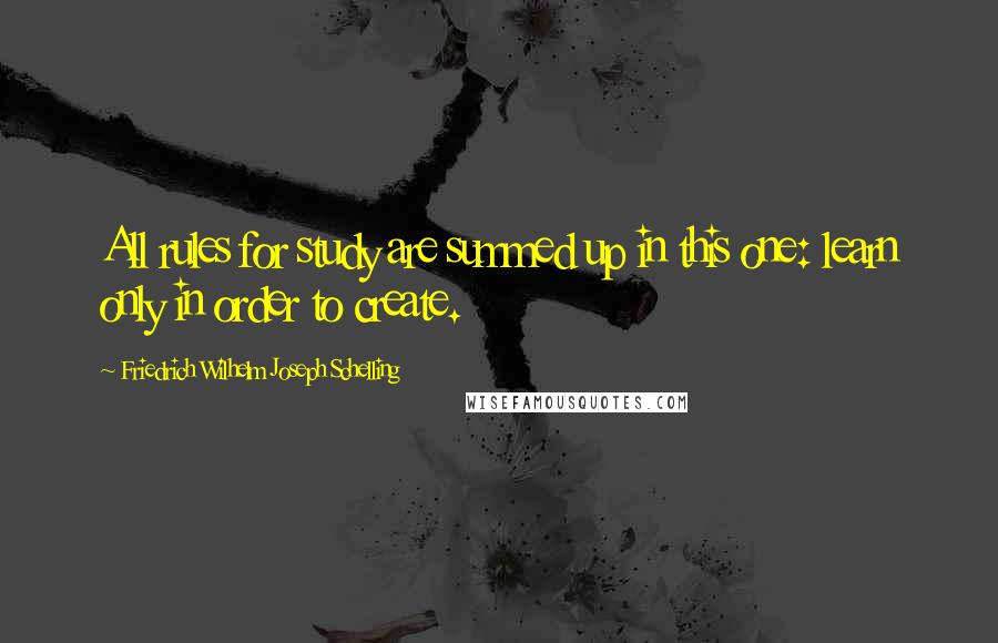 Friedrich Wilhelm Joseph Schelling Quotes: All rules for study are summed up in this one: learn only in order to create.