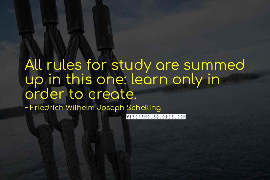 Friedrich Wilhelm Joseph Schelling Quotes: All rules for study are summed up in this one: learn only in order to create.