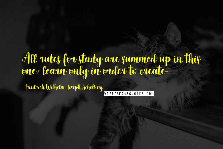 Friedrich Wilhelm Joseph Schelling Quotes: All rules for study are summed up in this one: learn only in order to create.