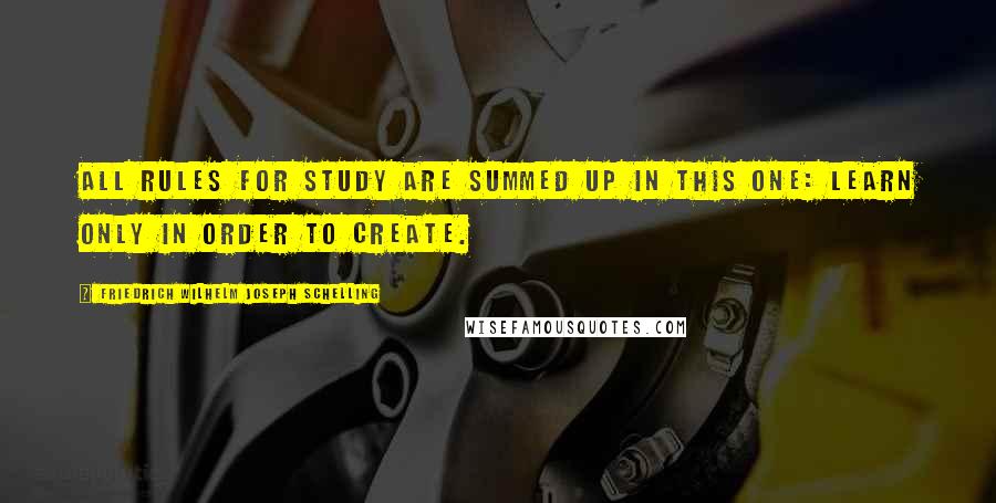 Friedrich Wilhelm Joseph Schelling Quotes: All rules for study are summed up in this one: learn only in order to create.