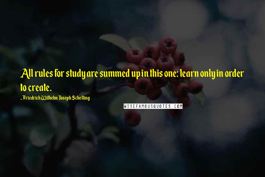 Friedrich Wilhelm Joseph Schelling Quotes: All rules for study are summed up in this one: learn only in order to create.