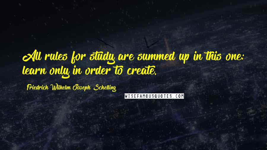 Friedrich Wilhelm Joseph Schelling Quotes: All rules for study are summed up in this one: learn only in order to create.