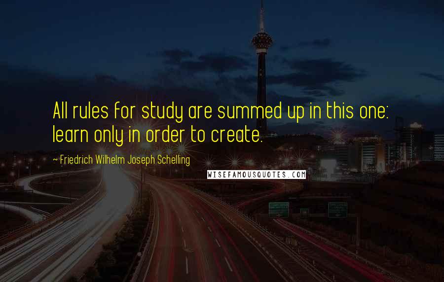 Friedrich Wilhelm Joseph Schelling Quotes: All rules for study are summed up in this one: learn only in order to create.