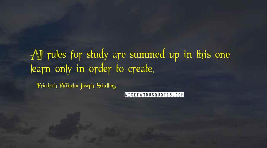 Friedrich Wilhelm Joseph Schelling Quotes: All rules for study are summed up in this one: learn only in order to create.