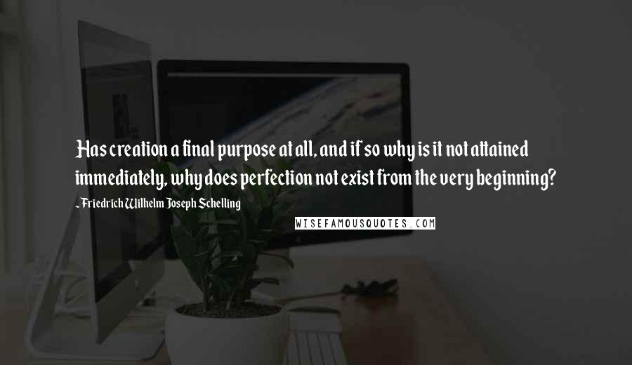 Friedrich Wilhelm Joseph Schelling Quotes: Has creation a final purpose at all, and if so why is it not attained immediately, why does perfection not exist from the very beginning?