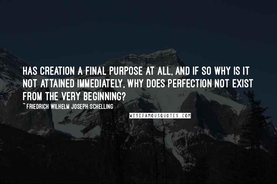 Friedrich Wilhelm Joseph Schelling Quotes: Has creation a final purpose at all, and if so why is it not attained immediately, why does perfection not exist from the very beginning?