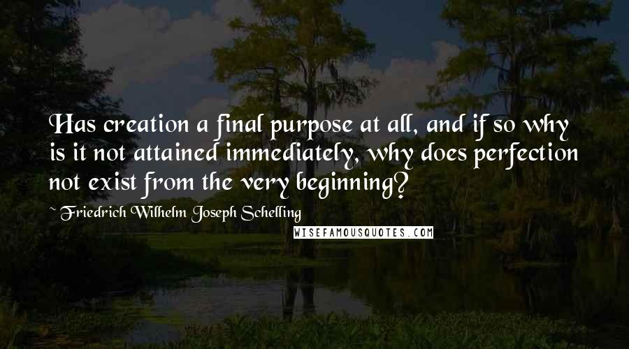 Friedrich Wilhelm Joseph Schelling Quotes: Has creation a final purpose at all, and if so why is it not attained immediately, why does perfection not exist from the very beginning?