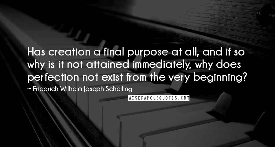 Friedrich Wilhelm Joseph Schelling Quotes: Has creation a final purpose at all, and if so why is it not attained immediately, why does perfection not exist from the very beginning?