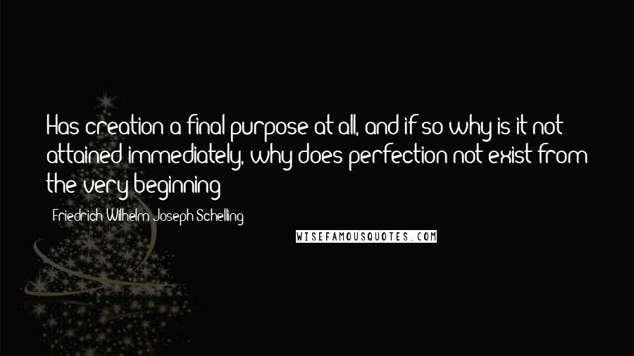 Friedrich Wilhelm Joseph Schelling Quotes: Has creation a final purpose at all, and if so why is it not attained immediately, why does perfection not exist from the very beginning?