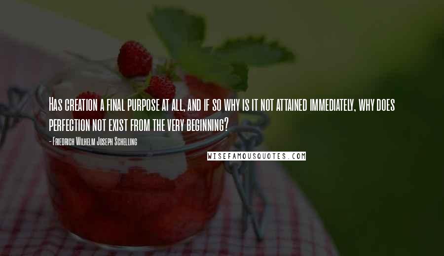 Friedrich Wilhelm Joseph Schelling Quotes: Has creation a final purpose at all, and if so why is it not attained immediately, why does perfection not exist from the very beginning?