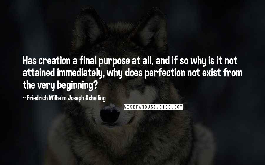 Friedrich Wilhelm Joseph Schelling Quotes: Has creation a final purpose at all, and if so why is it not attained immediately, why does perfection not exist from the very beginning?
