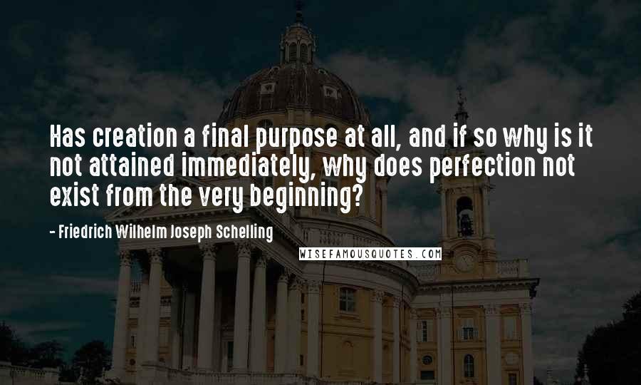 Friedrich Wilhelm Joseph Schelling Quotes: Has creation a final purpose at all, and if so why is it not attained immediately, why does perfection not exist from the very beginning?