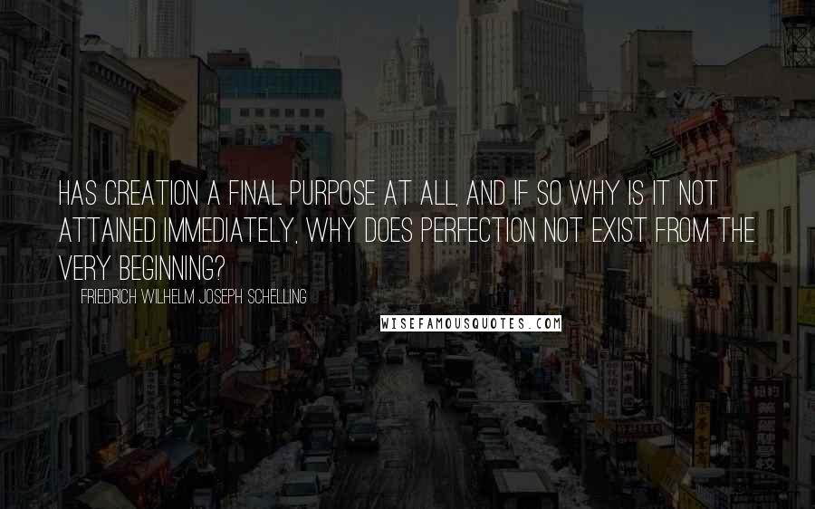 Friedrich Wilhelm Joseph Schelling Quotes: Has creation a final purpose at all, and if so why is it not attained immediately, why does perfection not exist from the very beginning?