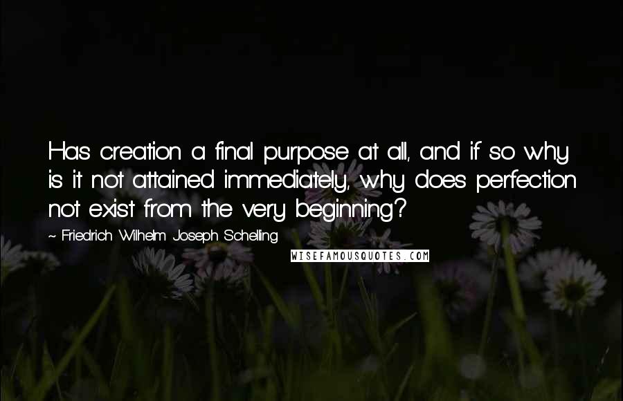 Friedrich Wilhelm Joseph Schelling Quotes: Has creation a final purpose at all, and if so why is it not attained immediately, why does perfection not exist from the very beginning?