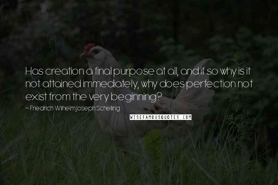 Friedrich Wilhelm Joseph Schelling Quotes: Has creation a final purpose at all, and if so why is it not attained immediately, why does perfection not exist from the very beginning?